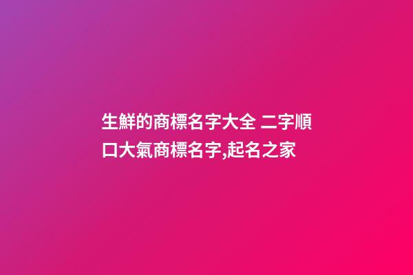 生鮮的商標名字大全 二字順口大氣商標名字,起名之家-第1張-商標起名-玄機派